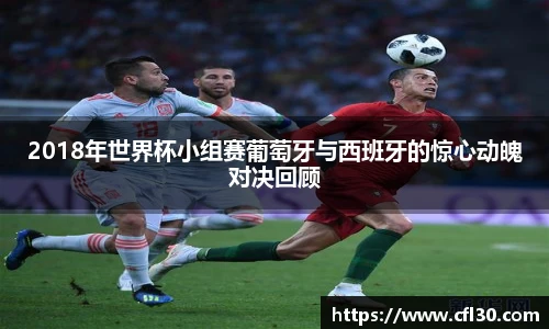2018年世界杯小组赛葡萄牙与西班牙的惊心动魄对决回顾