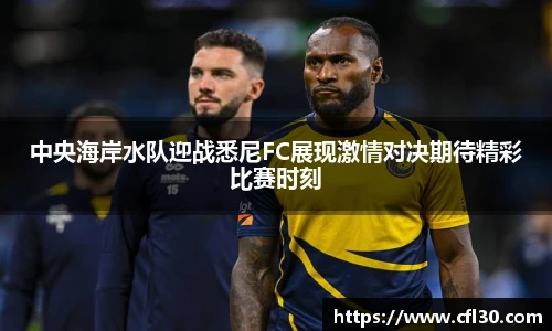 中央海岸水队迎战悉尼FC展现激情对决期待精彩比赛时刻