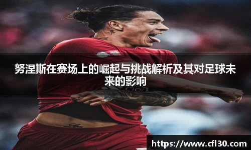 哈哈体育努涅斯在赛场上的崛起与挑战解析及其对足球未来的影响