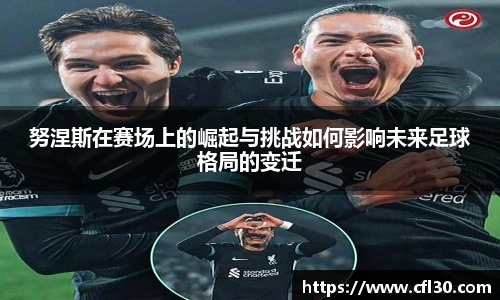 哈哈体育努涅斯在赛场上的崛起与挑战如何影响未来足球格局的变迁