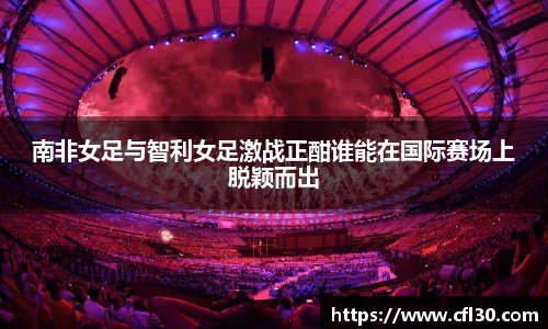 哈哈体育南非女足与智利女足激战正酣谁能在国际赛场上脱颖而出