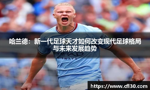 哈哈体育哈兰德：新一代足球天才如何改变现代足球格局与未来发展趋势
