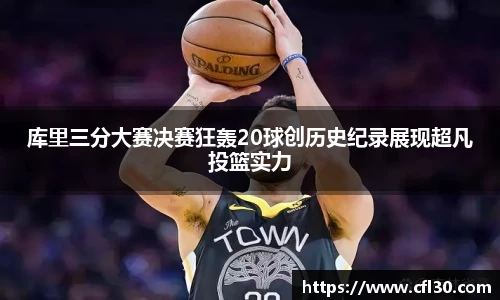 库里三分大赛决赛狂轰20球创历史纪录展现超凡投篮实力