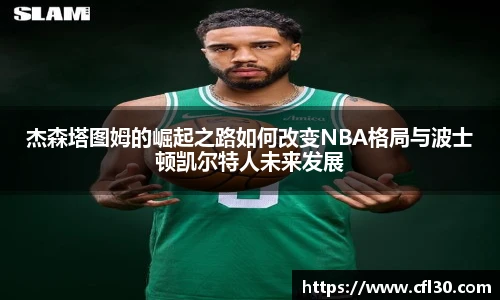 杰森塔图姆的崛起之路如何改变NBA格局与波士顿凯尔特人未来发展