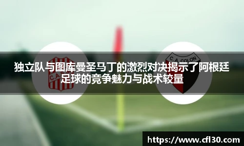独立队与图库曼圣马丁的激烈对决揭示了阿根廷足球的竞争魅力与战术较量